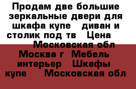 Продам две большие зеркальные двери для шкафа-купе , диван и столик под тв › Цена ­ 15 000 - Московская обл., Москва г. Мебель, интерьер » Шкафы, купе   . Московская обл.